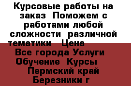 Курсовые работы на заказ. Поможем с работами любой сложности, различной тематики › Цена ­ 1 800 - Все города Услуги » Обучение. Курсы   . Пермский край,Березники г.